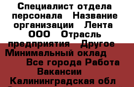 Специалист отдела персонала › Название организации ­ Лента, ООО › Отрасль предприятия ­ Другое › Минимальный оклад ­ 20 900 - Все города Работа » Вакансии   . Калининградская обл.,Светловский городской округ 